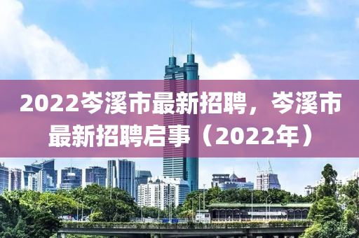 2022岑溪市最新招聘，岑溪市最新招聘啟事（2022年）