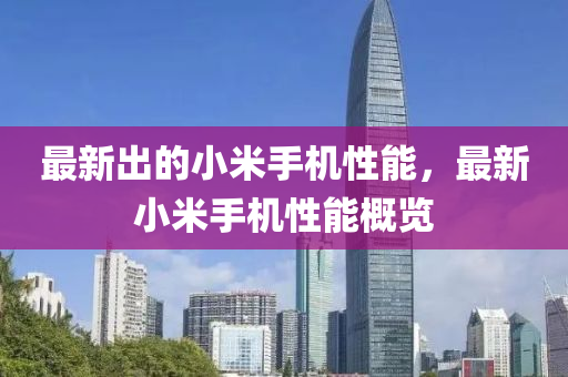 最新出的小米手機性能，最新小米手機性能概覽