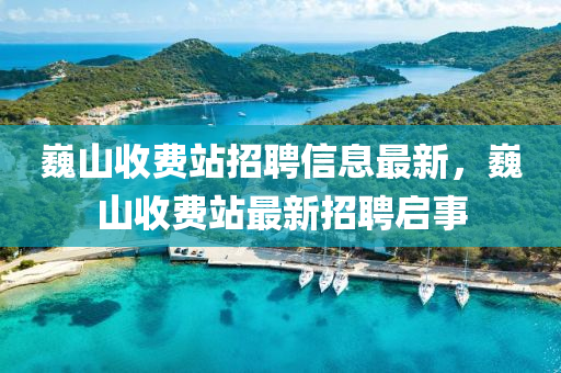 巍山收費(fèi)站招聘信息最新，巍山收費(fèi)站最新招聘啟事