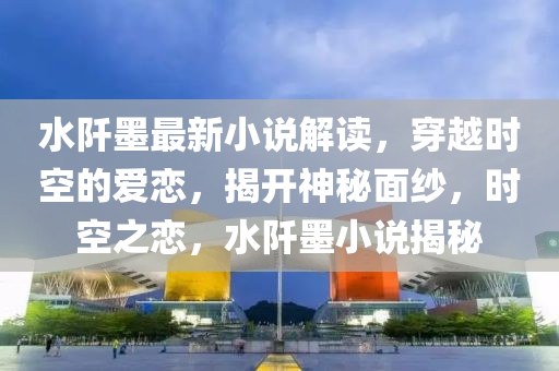水阡墨最新小說解讀，穿越時(shí)空的愛戀，揭開神秘面紗，時(shí)空之戀，水阡墨小說揭秘