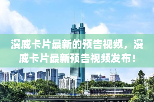 漫威卡片最新的預告視頻，漫威卡片最新預告視頻發(fā)布！
