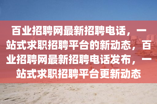 百業(yè)招聘網(wǎng)最新招聘電話，一站式求職招聘平臺的新動態(tài)，百業(yè)招聘網(wǎng)最新招聘電話發(fā)布，一站式求職招聘平臺更新動態(tài)