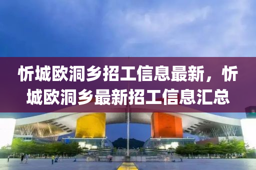 忻城歐洞鄉(xiāng)招工信息最新，忻城歐洞鄉(xiāng)最新招工信息匯總