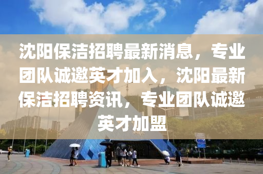 沈陽保潔招聘最新消息，專業(yè)團隊誠邀英才加入，沈陽最新保潔招聘資訊，專業(yè)團隊誠邀英才加盟