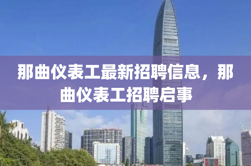 那曲儀表工最新招聘信息，那曲儀表工招聘啟事