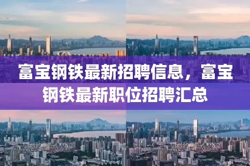 富寶鋼鐵最新招聘信息，富寶鋼鐵最新職位招聘匯總