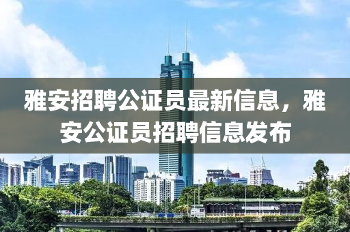 雅安招聘公證員最新信息，雅安公證員招聘信息發(fā)布
