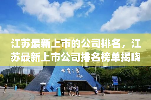 江蘇最新上市的公司排名，江蘇最新上市公司排名榜單揭曉
