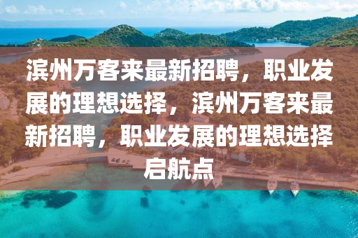 濱州萬客來最新招聘，職業(yè)發(fā)展的理想選擇，濱州萬客來最新招聘，職業(yè)發(fā)展的理想選擇啟航點