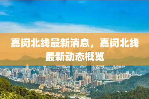 嘉閔北線最新消息，嘉閔北線最新動態(tài)概覽