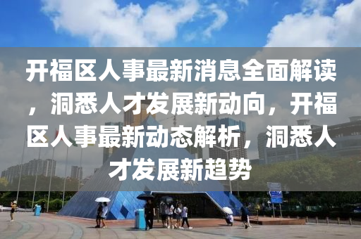 開福區(qū)人事最新消息全面解讀，洞悉人才發(fā)展新動(dòng)向，開福區(qū)人事最新動(dòng)態(tài)解析，洞悉人才發(fā)展新趨勢(shì)液壓動(dòng)力機(jī)械,元件制造