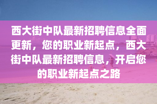 西大街中隊(duì)最新招聘信息全面更新，您的職業(yè)新起點(diǎn)，西大街中隊(duì)最新招聘信息，開啟您的職業(yè)新起點(diǎn)之路