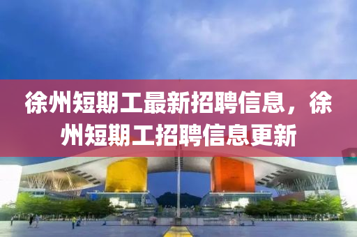 徐州短期工最新招聘信息，徐州短期工招聘信息更新