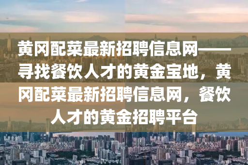 黃岡配菜最新招聘信息網(wǎng)——尋找餐飲人才的黃金寶地，黃岡配菜最新招聘信息網(wǎng)，餐飲人才的黃金招聘平臺