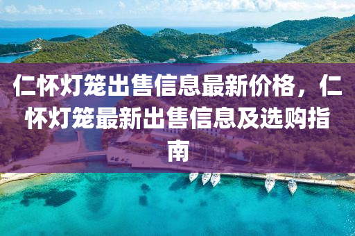 仁懷燈籠出售信息最液壓動力機械,元件制造新價格，仁懷燈籠最新出售信息及選購指南