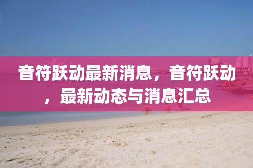 音符躍動(dòng)最新消息，音符躍動(dòng)，最新動(dòng)態(tài)與消息匯總