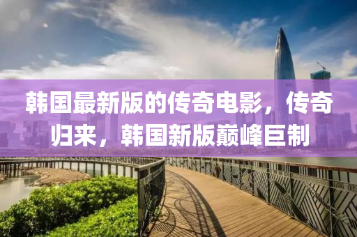 韓國最新版的傳奇電影，傳奇歸來，韓國新版巔峰巨制液壓動力機械,元件制造