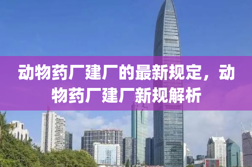 動(dòng)物藥廠建廠的最新規(guī)定，動(dòng)物藥廠建廠新規(guī)解析液壓動(dòng)力機(jī)械,元件制造