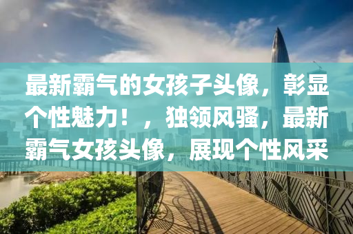 最新霸氣的女孩子頭像，彰顯個(gè)性魅力！，獨(dú)領(lǐng)風(fēng)騷，最新霸氣女孩頭像，展現(xiàn)個(gè)性風(fēng)采液壓動(dòng)力機(jī)械,元件制造