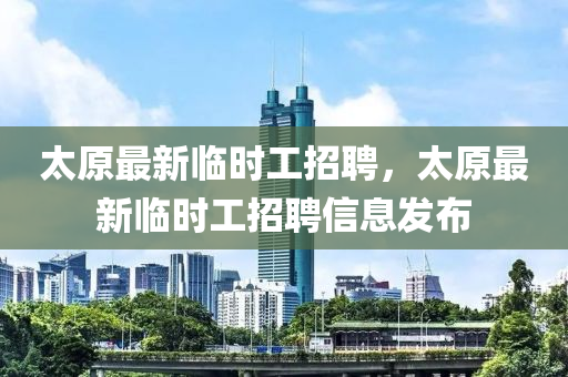 太原最新臨時(shí)工招聘，太原最新臨時(shí)工招聘信息發(fā)布