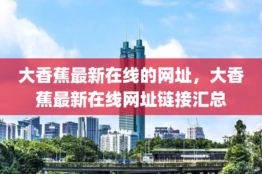 大香蕉最新在線的網(wǎng)址，大香蕉最新在線網(wǎng)址鏈接匯總
