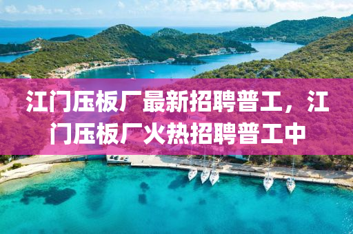 江門壓板廠最新招聘普工，江門壓板廠火熱招聘普工中
