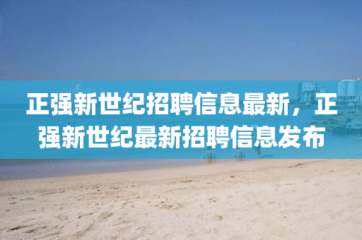 正強(qiáng)新世紀(jì)招聘信息最新，正強(qiáng)新世紀(jì)最新招聘信息發(fā)布