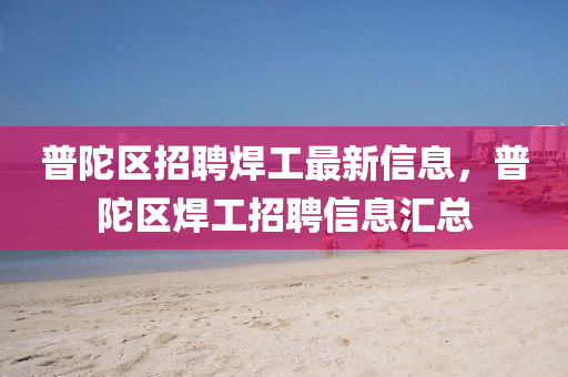 普陀區(qū)招聘焊工最新信息，普陀區(qū)焊工招聘信息匯總
