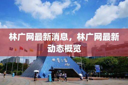 林廣網(wǎng)最新消息，林廣網(wǎng)最新動態(tài)概覽
