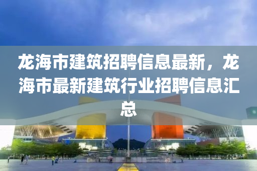 龍海市建筑招聘信息最新，龍海市最新建筑行業(yè)招聘信息匯總