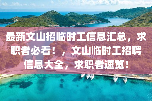 最新文山招臨時工信息匯總，求職者必看！，文山臨時工招聘信息大全，求職者速覽！