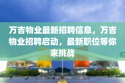 萬吉物業(yè)最新招聘信息，萬吉物業(yè)招聘啟動液壓動力機械,元件制造，最新職位等你來挑戰(zhàn)