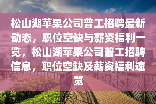松山湖蘋果公司普工招聘最新動態(tài)，職位空缺與薪資福利一覽，松山湖蘋果公司普工招聘信息，職位液壓動力機械,元件制造空缺及薪資福利速覽