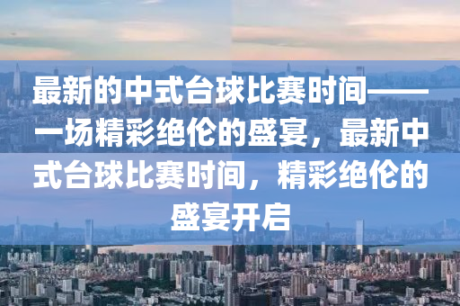最新的中式臺(tái)球比賽時(shí)間——一場(chǎng)精彩絕倫的盛宴，最新中式臺(tái)球比賽時(shí)間，精彩絕倫的盛宴開(kāi)啟液壓動(dòng)力機(jī)械,元件制造