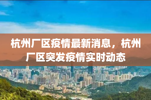 杭州廠區(qū)疫情最新消息，杭州液壓動(dòng)力機(jī)械,元件制造廠區(qū)突發(fā)疫情實(shí)時(shí)動(dòng)態(tài)