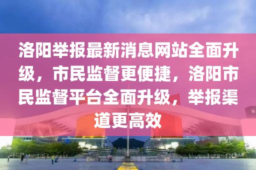 洛陽(yáng)舉報(bào)最新消息網(wǎng)站全面升級(jí)，市民監(jiān)督更便捷，洛陽(yáng)市民監(jiān)督平臺(tái)全面升級(jí)，舉報(bào)渠道更高效液壓動(dòng)力機(jī)械,元件制造