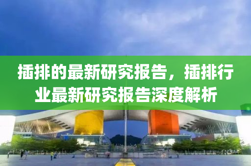 插排的最新液壓動(dòng)力機(jī)械,元件制造研究報(bào)告，插排行業(yè)最新研究報(bào)告深度解析