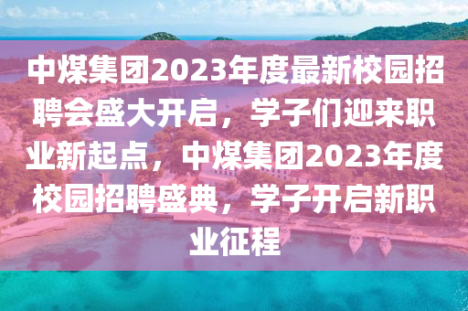 中煤集團(tuán)2023年度最新校園招聘會(huì)盛大開(kāi)啟，學(xué)子液壓動(dòng)力機(jī)械,元件制造們迎來(lái)職業(yè)新起點(diǎn)，中煤集團(tuán)2023年度校園招聘盛典，學(xué)子開(kāi)啟新職業(yè)征程