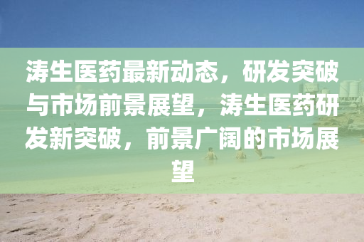 濤生醫(yī)藥最新動態(tài)，研發(fā)突破與市場前景展望，濤生醫(yī)藥研發(fā)新突破，前景廣闊的市場展望