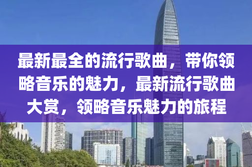 最新最全的流行歌曲，帶你領(lǐng)略音樂的魅力，最新流行歌曲大賞，領(lǐng)略音樂魅力的旅程