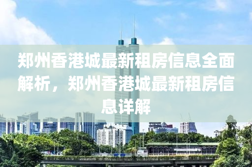 鄭州香港城最新租房信息全面解析，鄭州香港城最新租房信息詳解
