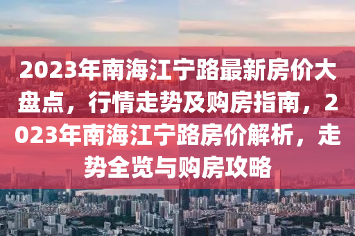 2023年南海江寧路最新房?jī)r(jià)大盤(pán)點(diǎn)，行情走勢(shì)及購(gòu)房指南，2023年南海江寧路房?jī)r(jià)解析，走勢(shì)全覽與購(gòu)房攻略