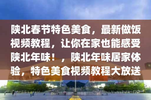 陜北春節(jié)特色美食，最新做飯視頻教程，讓你在家也能感受陜北年味！，陜北年味居家體驗(yàn)，特色美食視頻教程大放送