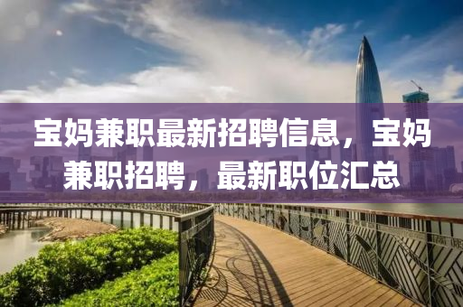 寶媽兼職最新招聘信息，寶媽兼職招聘，最新職位匯總