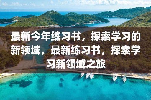 最新今年練習(xí)書(shū)，探索學(xué)習(xí)的新領(lǐng)域，最新練習(xí)書(shū)，探索學(xué)習(xí)新領(lǐng)域之旅