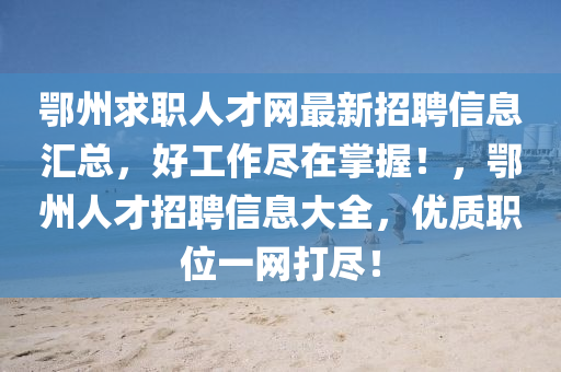 鄂州求職人才網(wǎng)最新招聘信息匯總，好工作盡在掌握！，鄂州人才招聘信息大全，優(yōu)質(zhì)職位一網(wǎng)打盡！