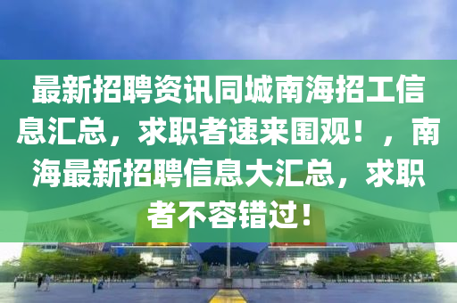 最新招聘資訊同城南海招工信息匯總，求職者速來(lái)圍觀！，南海最新招聘信息大匯總，求職者不容錯(cuò)過(guò)！