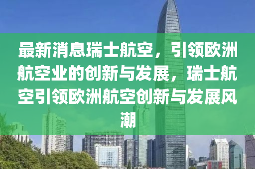 最新消息瑞士航空，引領(lǐng)歐洲航空業(yè)的創(chuàng)新與發(fā)展，瑞士航空引領(lǐng)歐洲航空創(chuàng)新與發(fā)展風(fēng)潮