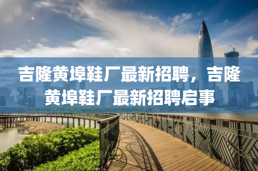 吉隆黃埠鞋廠最新招聘，吉隆黃埠鞋廠最新招聘啟事