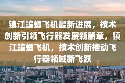 鎮(zhèn)江蝙蝠飛機(jī)最新進(jìn)展，技術(shù)創(chuàng)新引領(lǐng)飛行器發(fā)展新篇章，鎮(zhèn)江蝙蝠飛機(jī)，技術(shù)創(chuàng)新推動飛行器領(lǐng)域新飛躍